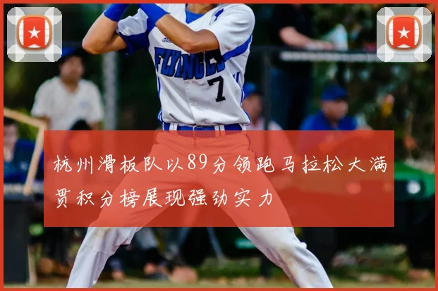 杭州滑板队以89分领跑马拉松大满贯积分榜展现强劲实力
