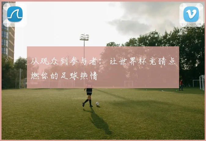从观众到参与者:让世界杯竞猜点燃你的足球热情