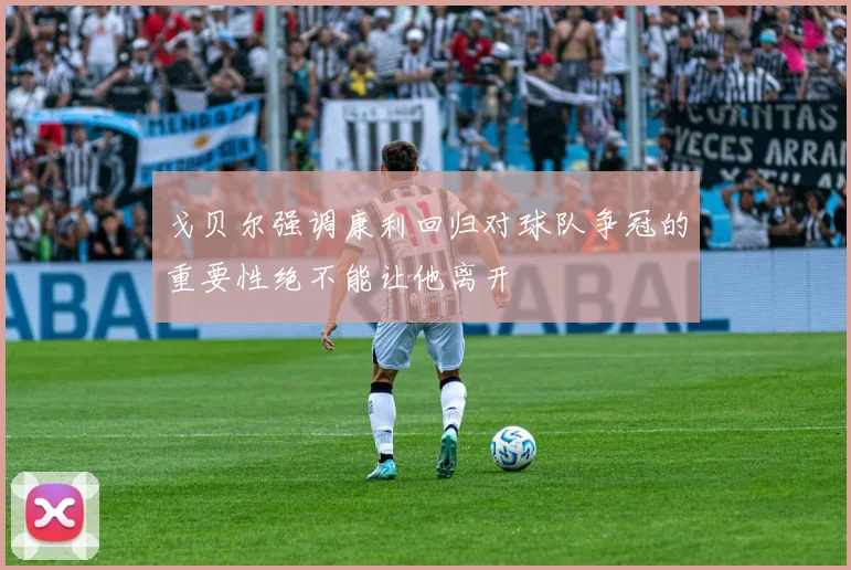 戈贝尔强调康利回归对球队争冠的重要性绝不能让他离开