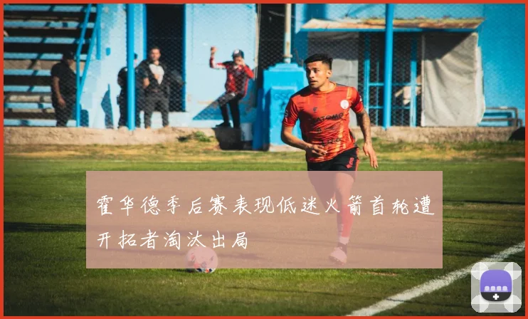 霍华德季后赛表现低迷火箭首轮遭开拓者淘汰出局