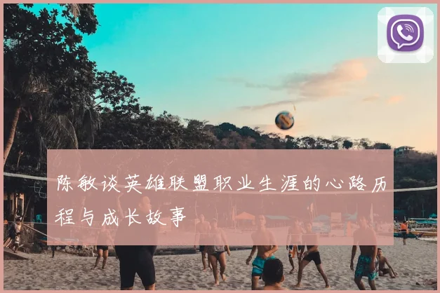 陈敏谈英雄联盟职业生涯的心路历程与成长故事