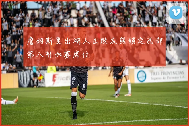 詹姆斯复出湖人击败灰熊锁定西部第八附加赛席位