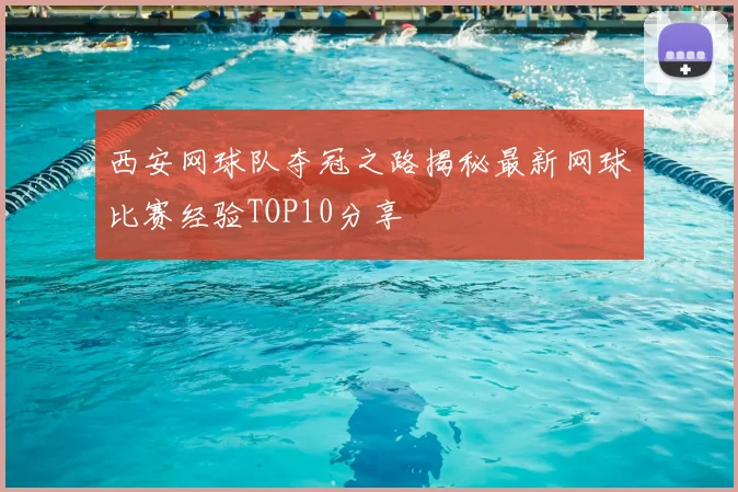西安网球队夺冠之路揭秘最新网球比赛经验TOP10分享