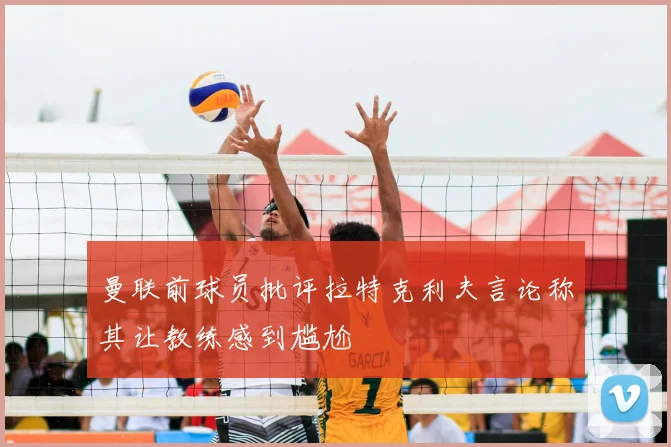 曼联前球员批评拉特克利夫言论称其让教练感到尴尬