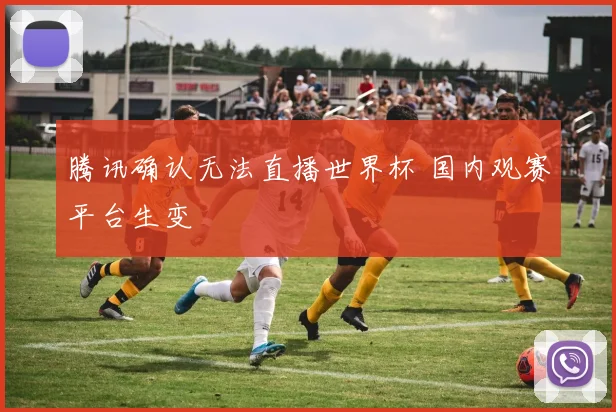 腾讯确认无法直播世界杯 国内观赛平台生变