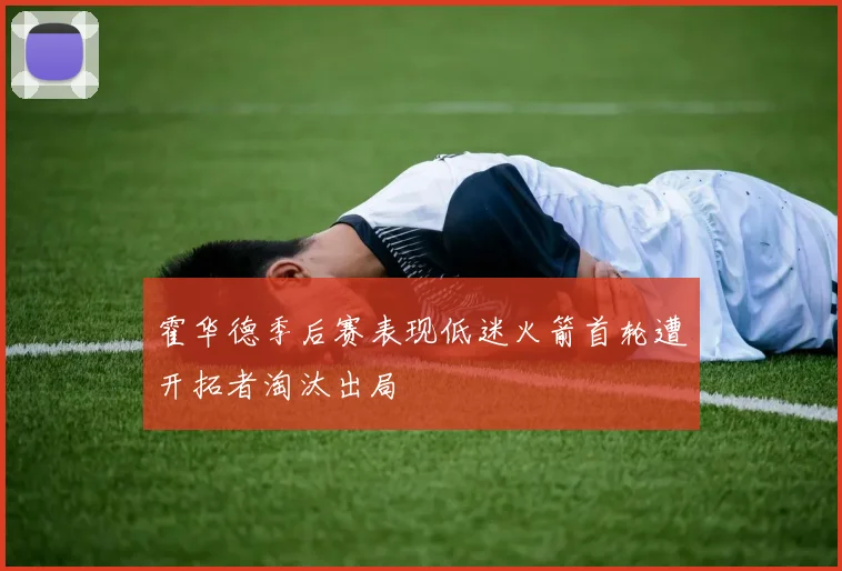 霍华德季后赛表现低迷火箭首轮遭开拓者淘汰出局