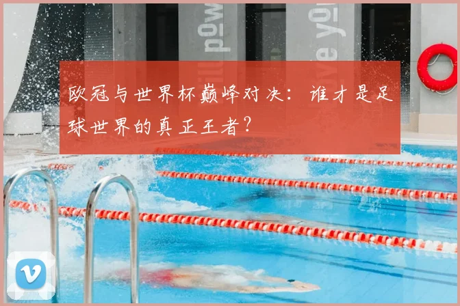 欧冠与世界杯巅峰对决：谁才是足球世界的真正王者？