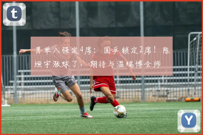 男单八强定4席:国乒锁定2席!陈垣宇涨球了,期待与温瑞博会师
