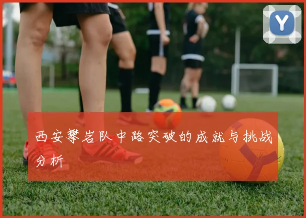 西安攀岩队中路突破的成就与挑战分析