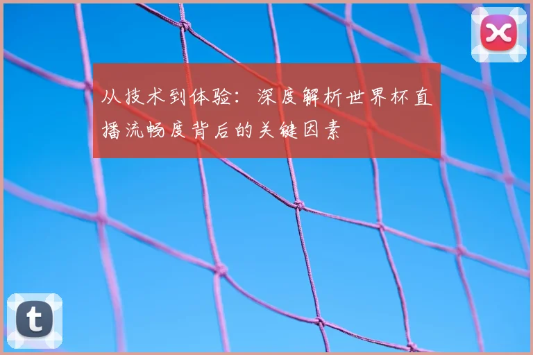 从技术到体验：深度解析世界杯直播流畅度背后的关键因素