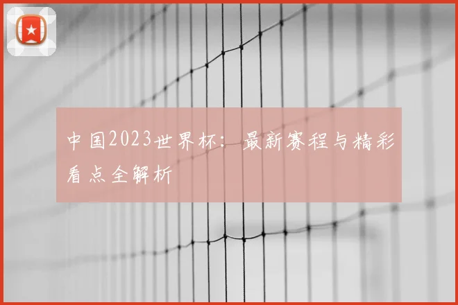 中国2023世界杯:最新赛程与精彩看点全解析