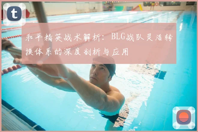 和平精英战术解析:BLG战队灵活转换体系的深度剖析与应用