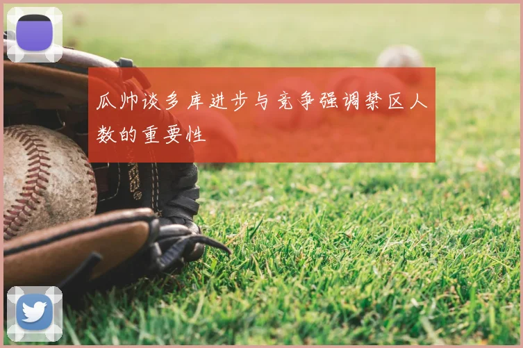 瓜帅谈多库进步与竞争强调禁区人数的重要性