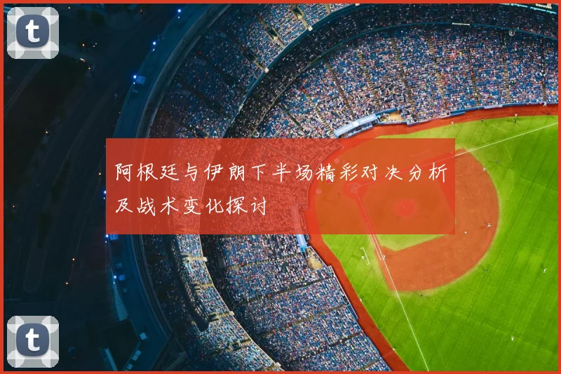 阿根廷与伊朗下半场精彩对决分析及战术变化探讨