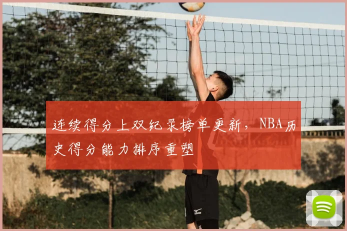 连续得分上双纪录榜单更新,NBA历史得分能力排序重塑