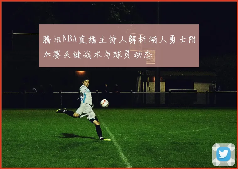腾讯NBA直播主持人解析湖人勇士附加赛关键战术与球员动态