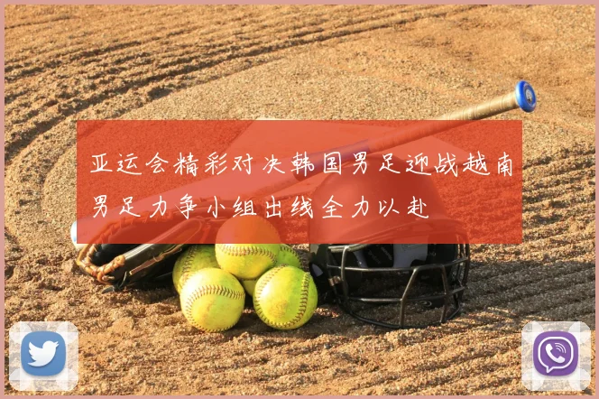 亚运会精彩对决韩国男足迎战越南男足力争小组出线全力以赴