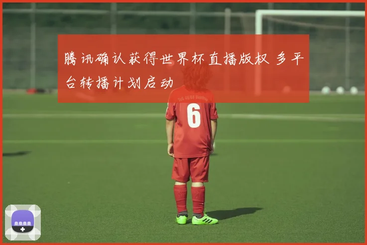 腾讯确认获得世界杯直播版权 多平台转播计划启动
