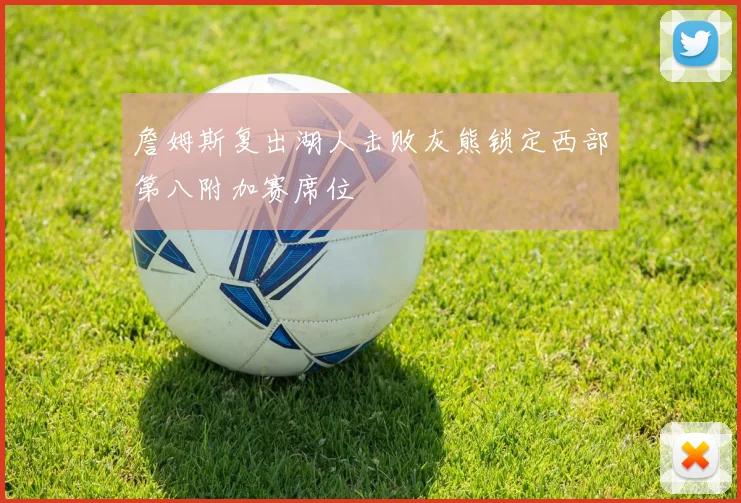 詹姆斯复出湖人击败灰熊锁定西部第八附加赛席位