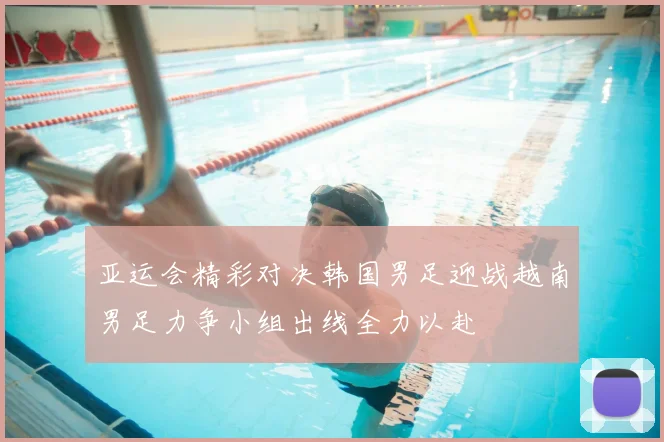 亚运会精彩对决韩国男足迎战越南男足力争小组出线全力以赴