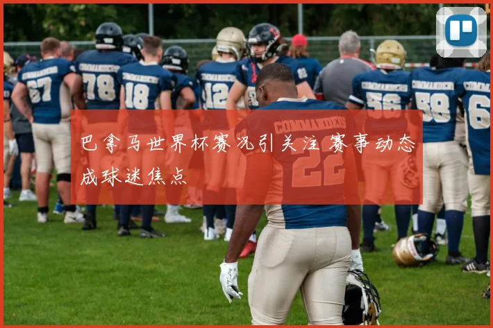 巴拿马世界杯赛况引关注 赛事动态成球迷焦点