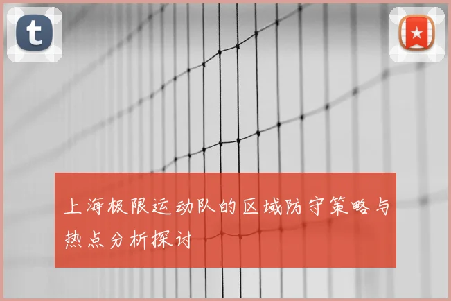 上海极限运动队的区域防守策略与热点分析探讨