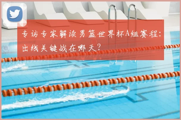 专访专家解读男篮世界杯A组赛程:出线关键战在哪天?