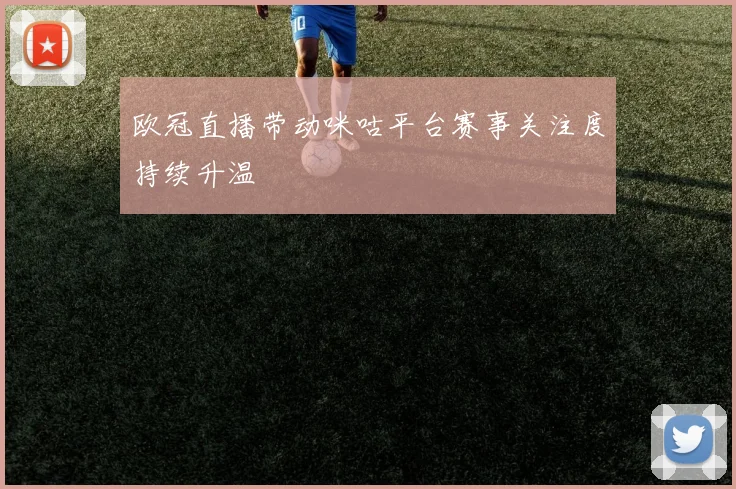 欧冠直播带动咪咕平台赛事关注度持续升温