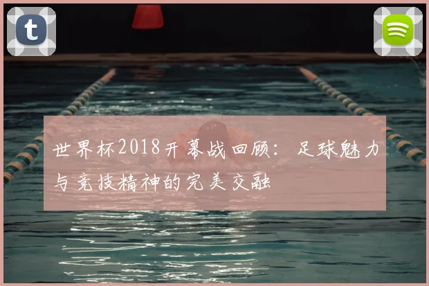 世界杯2018开幕战回顾:足球魅力与竞技精神的完美交融