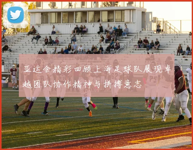 亚运会精彩回顾上海足球队展现卓越团队协作精神与拼搏意志