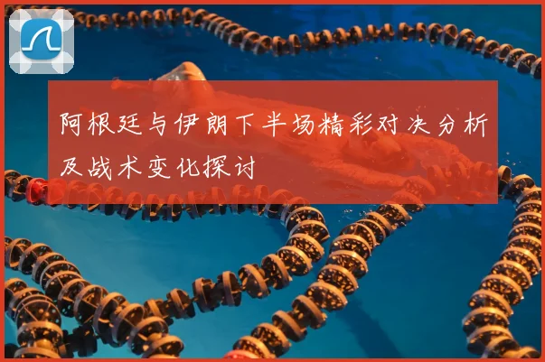 阿根廷与伊朗下半场精彩对决分析及战术变化探讨