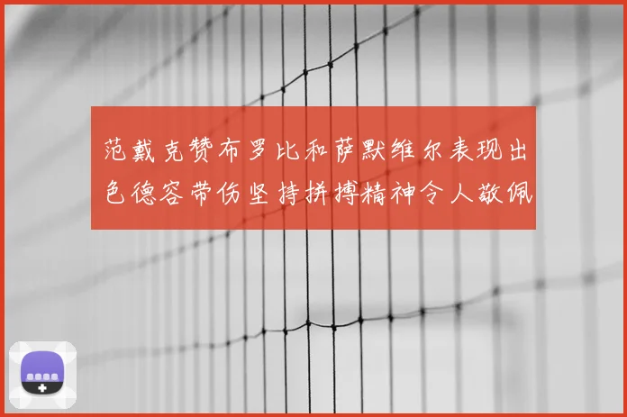 范戴克赞布罗比和萨默维尔表现出色德容带伤坚持拼搏精神令人敬佩