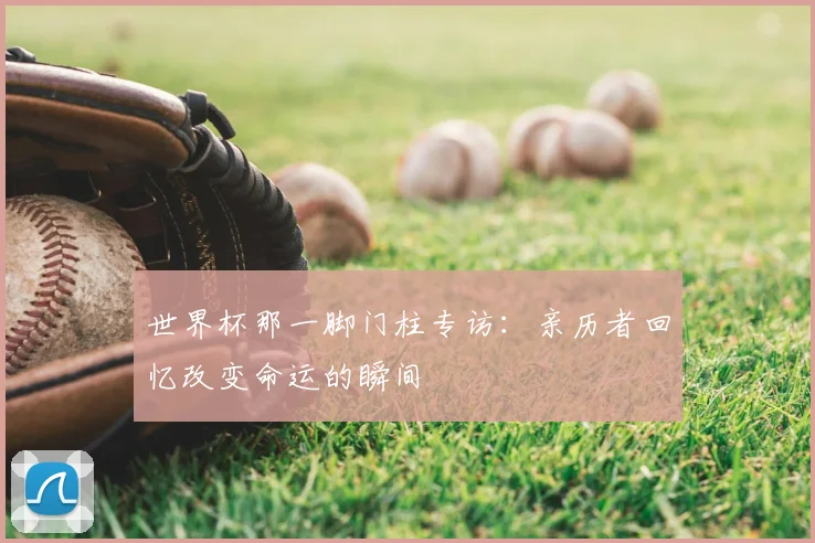 世界杯那一脚门柱专访:亲历者回忆改变命运的瞬间