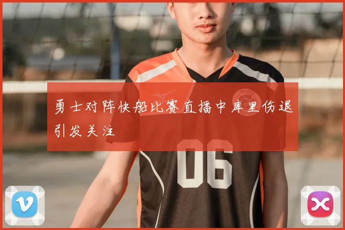 勇士对阵快船比赛直播中库里伤退引发关注