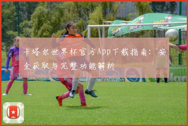 卡塔尔世界杯官方App下载指南：安全获取与完整功能解析