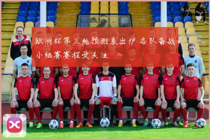 欧洲杯第三轮预测表出炉 各队备战小组赛赛程受关注