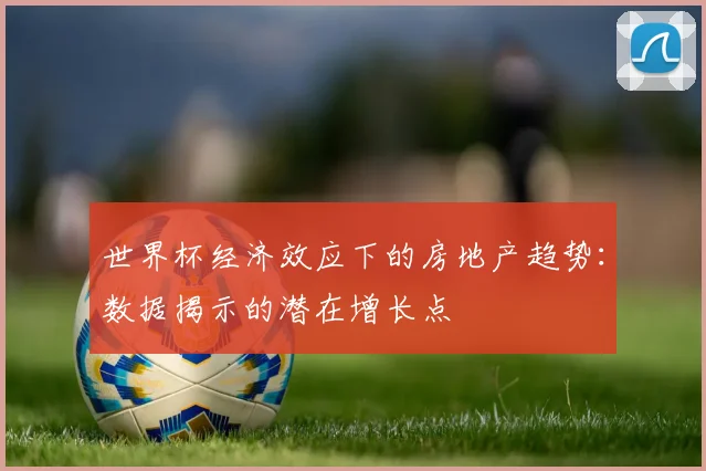 世界杯经济效应下的房地产趋势:数据揭示的潜在增长点