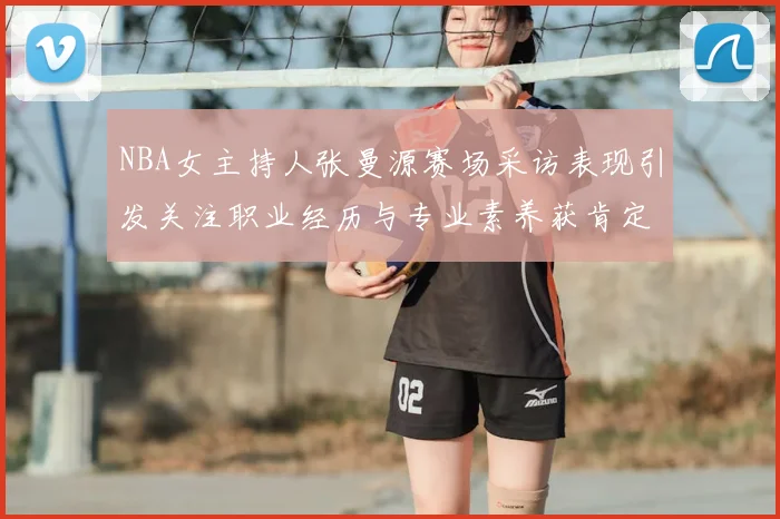 NBA女主持人张曼源赛场采访表现引发关注职业经历与专业素养获肯定