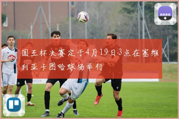 国王杯决赛定于4月19日3点在塞维利亚卡图哈球场举行