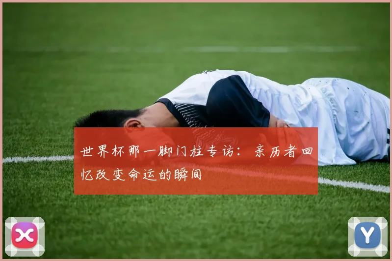 世界杯那一脚门柱专访:亲历者回忆改变命运的瞬间