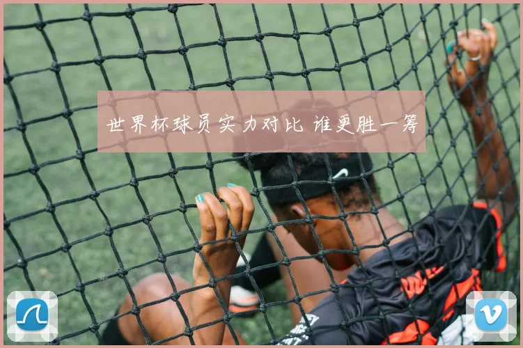 世界杯球员实力对比 谁更胜一筹