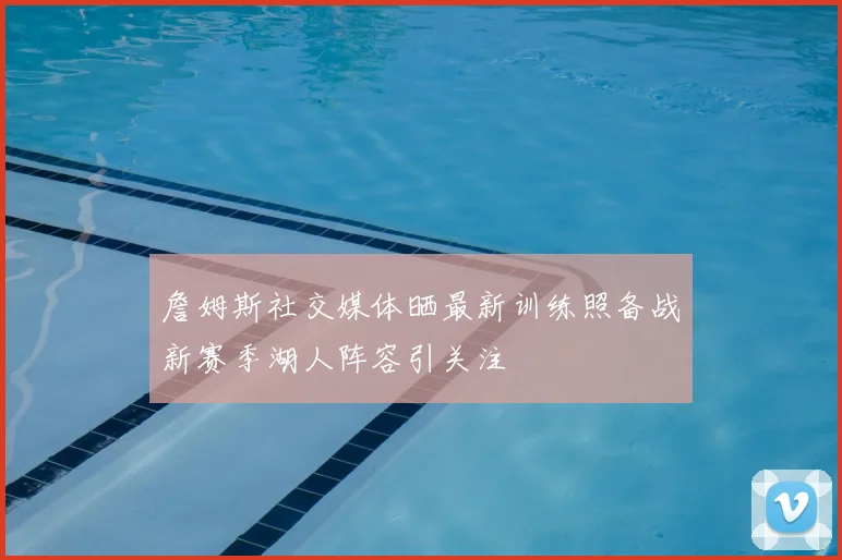 詹姆斯社交媒体晒最新训练照备战新赛季湖人阵容引关注