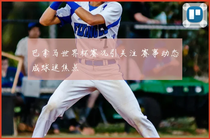 巴拿马世界杯赛况引关注 赛事动态成球迷焦点