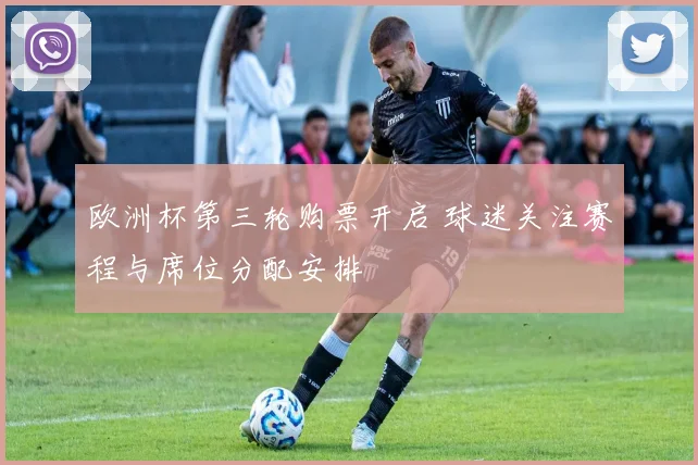 欧洲杯第三轮购票开启 球迷关注赛程与席位分配安排