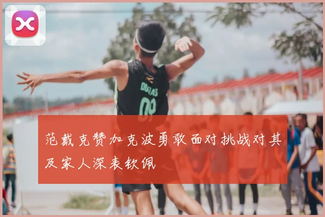 范戴克赞加克波勇敢面对挑战对其及家人深表钦佩