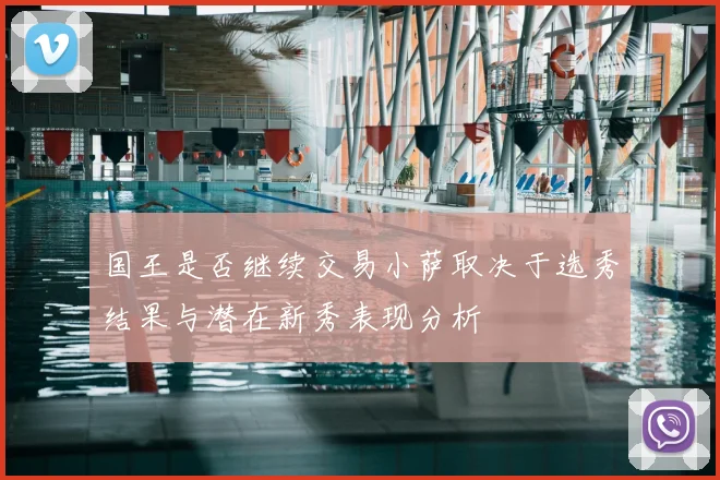 国王是否继续交易小萨取决于选秀结果与潜在新秀表现分析