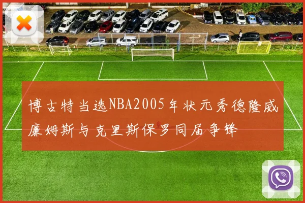 博古特当选NBA2005年状元秀德隆威廉姆斯与克里斯保罗同届争锋