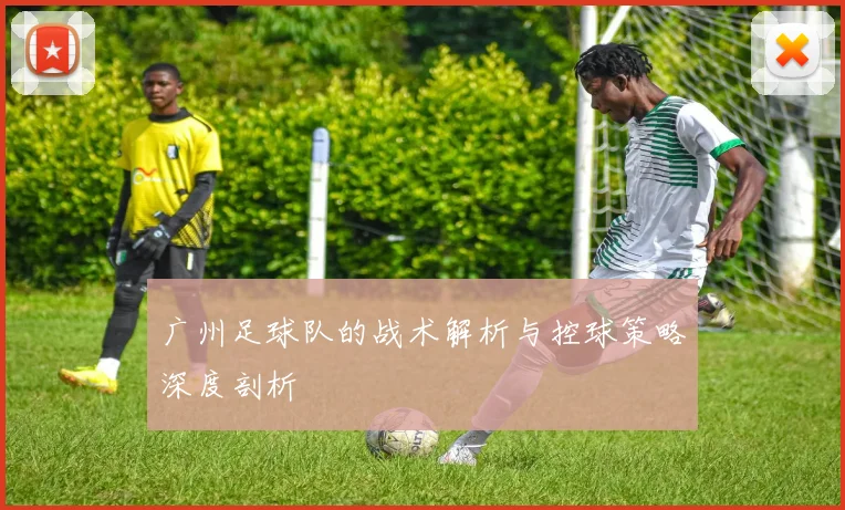 广州足球队的战术解析与控球策略深度剖析