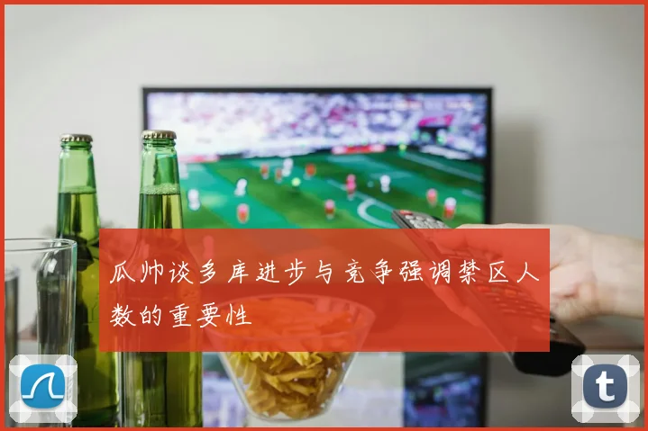 瓜帅谈多库进步与竞争强调禁区人数的重要性